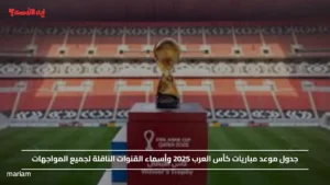 جدول موعد مباريات كأس العرب 2025 وأسماء القنوات الناقلة لجميع المواجهات